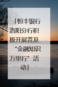 恒丰银行洛阳分行积极开展普及“金融知识万里行”活动