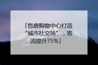 悠唐购物中心打造“城市社交场”，客流提升75%