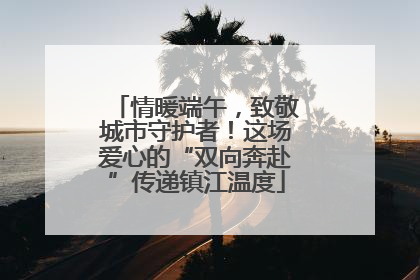 情暖端午，致敬城市守护者！这场爱心的“双向奔赴”传递镇江温度