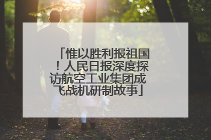 惟以胜利报祖国！人民日报深度探访航空工业集团成飞战机研制故事