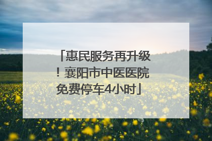 惠民服务再升级！襄阳市中医医院免费停车4小时