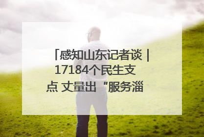 感知山东记者谈｜17184个民生支点 丈量出“服务淄博”的文明温度
