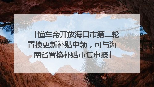 懂车帝开放海口市第二轮置换更新补贴申领，可与海南省置换补贴重复申报