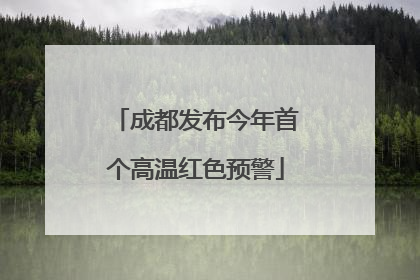 成都发布今年首个高温红色预警