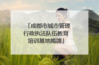 成都市城市管理行政执法队伍教育培训基地揭牌