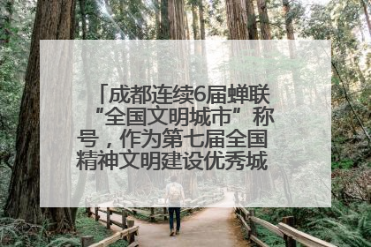 成都连续6届蝉联“全国文明城市”称号，作为第七届全国精神文明建设优秀城市代表参会