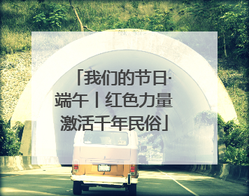 我们的节日·端午丨红色力量激活千年民俗