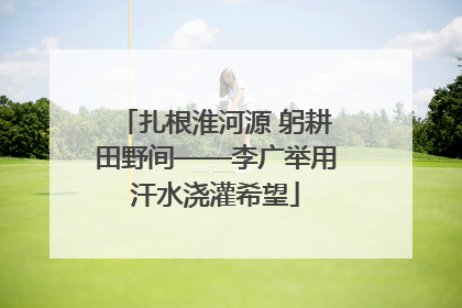 扎根淮河源 躬耕田野间——李广举用汗水浇灌希望
