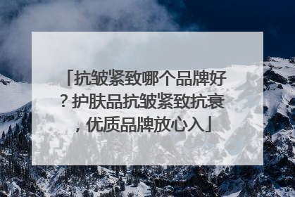 抗皱紧致哪个品牌好？护肤品抗皱紧致抗衰，优质品牌放心入