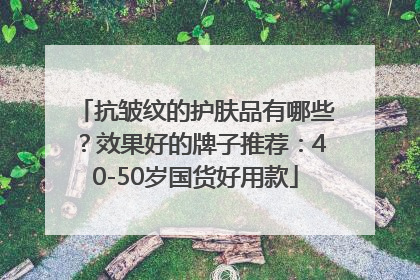 抗皱纹的护肤品有哪些？效果好的牌子推荐：40-50岁国货好用款