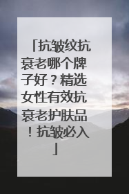 抗皱纹抗衰老哪个牌子好？精选女性有效抗衰老护肤品！抗皱必入