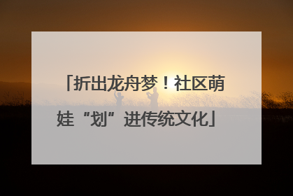 折出龙舟梦！社区萌娃“划”进传统文化