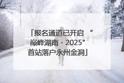 报名通道已开启 “巅峰湖南・2025”首站落户永州金洞