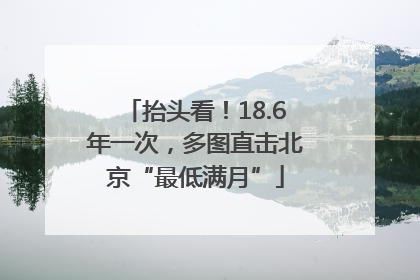 抬头看！18.6年一次，多图直击北京“最低满月”