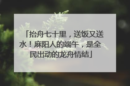 抬舟七十里，送饭又送水！麻阳人的端午，是全民出动的龙舟情结