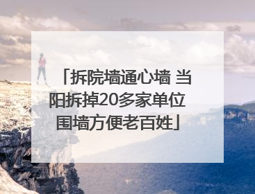 拆院墙通心墙 当阳拆掉20多家单位围墙方便老百姓