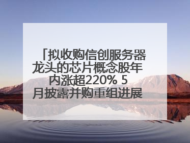 拟收购信创服务器龙头的芯片概念股年内涨超220% 5月披露并购重组进展的A股名单一览