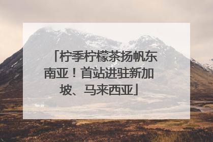 柠季柠檬茶扬帆东南亚！首站进驻新加坡、马来西亚