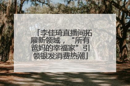 李佳琦直播间拓展新领域，“所有爸妈的幸福家”引领银发消费热潮