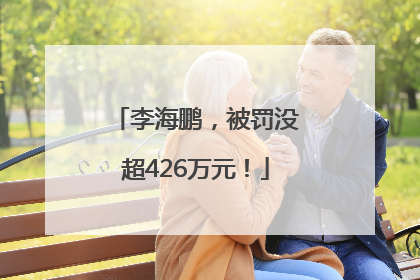 李海鹏，被罚没超426万元！