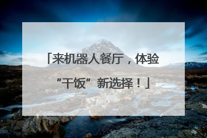 来机器人餐厅，体验“干饭”新选择！