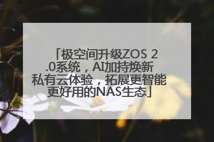 极空间升级ZOS 2.0系统，AI加持焕新私有云体验，拓展更智能更好用的NAS生态