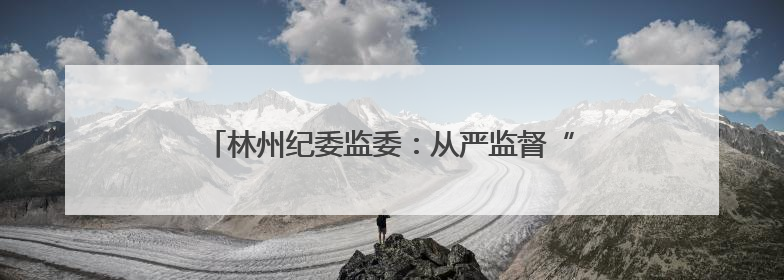 林州纪委监委：从严监督“三重一大” 护航权力规范