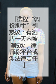 携程“调价助手”引热议：有酒店一天内被调5次，律师称平台或涉法律责任