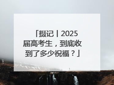 摄记丨2025届高考生，到底收到了多少祝福？