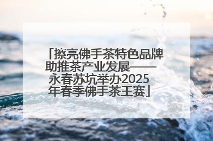 擦亮佛手茶特色品牌 助推茶产业发展——永春苏坑举办2025年春季佛手茶王赛