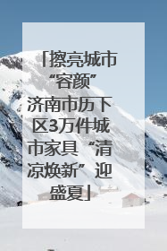 擦亮城市“容颜” 济南市历下区3万件城市家具“清凉焕新”迎盛夏