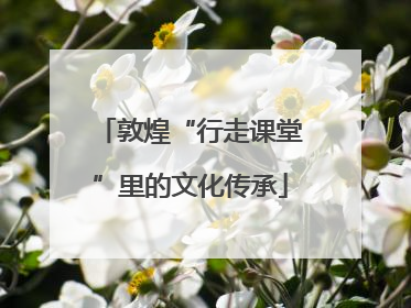 敦煌“行走课堂”里的文化传承