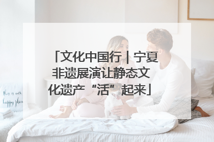 文化中国行｜宁夏 非遗展演让静态文化遗产“活”起来