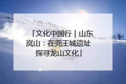 文化中国行｜山东岚山：在尧王城遗址探寻龙山文化