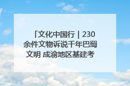 文化中国行｜230余件文物诉说千年巴蜀文明 成渝地区基建考古成果展开展