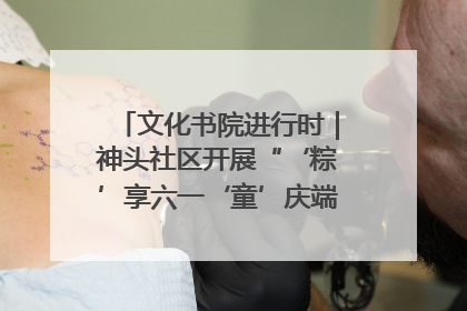 文化书院进行时｜神头社区开展“‘粽’享六一‘童’庆端午”主题系列活动
