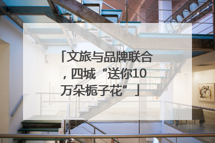 文旅与品牌联合，四城“送你10万朵栀子花”