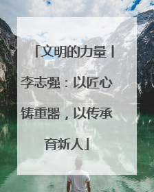 文明的力量丨李志强：以匠心铸重器，以传承育新人