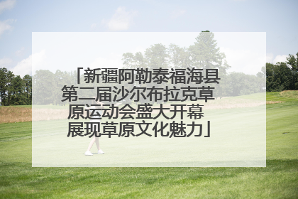 新疆阿勒泰福海县第二届沙尔布拉克草原运动会盛大开幕 展现草原文化魅力