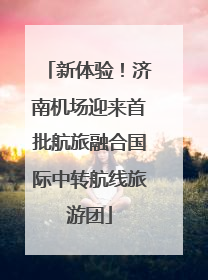 新体验！济南机场迎来首批航旅融合国际中转航线旅游团