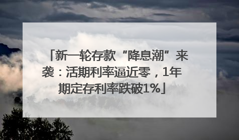 新一轮存款“降息潮”来袭：活期利率逼近零，1年期定存利率跌破1%