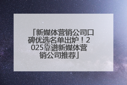 新媒体营销公司口碑优选名单出炉！2025靠谱新媒体营销公司推荐
