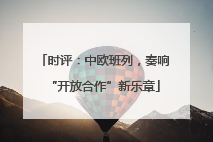 时评：中欧班列，奏响“开放合作”新乐章