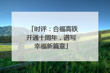 时评：合福高铁开通十周年，谱写幸福新篇章