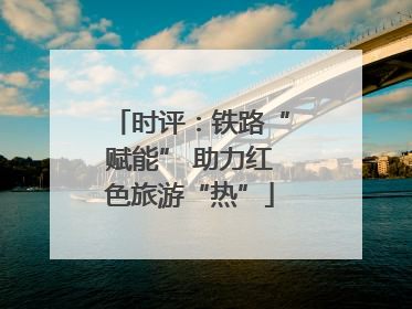 时评：铁路“赋能” 助力红色旅游“热”
