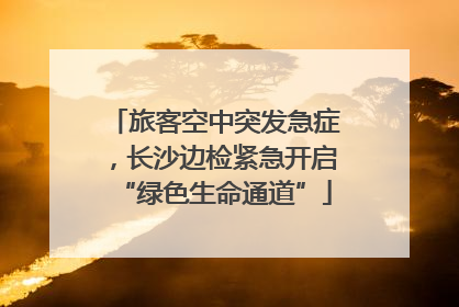 旅客空中突发急症，长沙边检紧急开启“绿色生命通道”