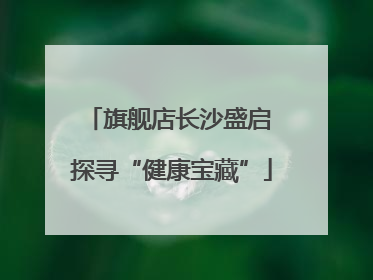 旗舰店长沙盛启 探寻“健康宝藏”