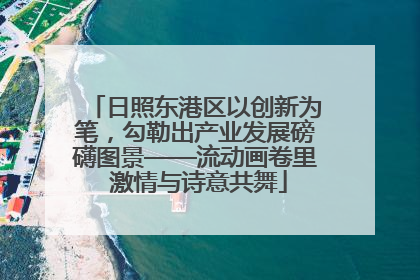 日照东港区以创新为笔，勾勒出产业发展磅礴图景——流动画卷里 激情与诗意共舞