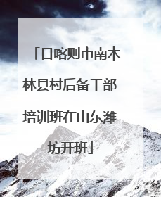 日喀则市南木林县村后备干部培训班在山东潍坊开班