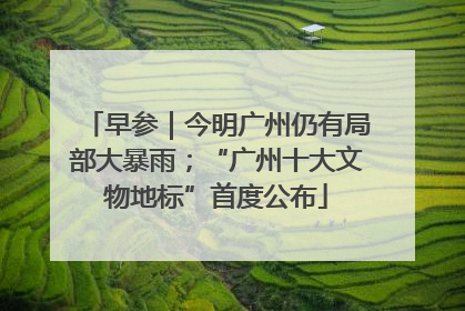 早参｜今明广州仍有局部大暴雨；“广州十大文物地标”首度公布